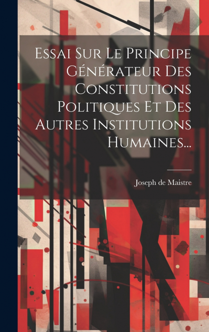 Essai Sur Le Principe Générateur Des Constitutions Politiques Et Des Autres Institutions Humaines...