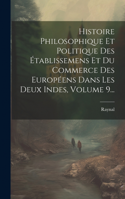 Histoire Philosophique Et Politique Des Établissemens Et Du Commerce Des Européens Dans Les Deux Indes, Volume 9...