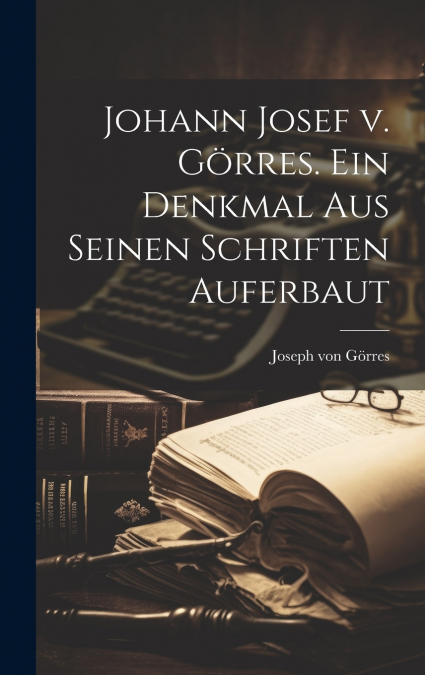 Johann Josef v. Görres. Ein Denkmal aus seinen Schriften auferbaut