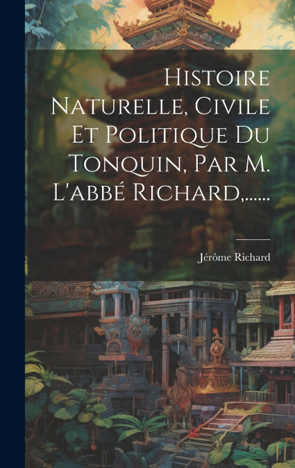 Histoire Naturelle, Civile Et Politique Du Tonquin, Par M. L’abbé Richard,......