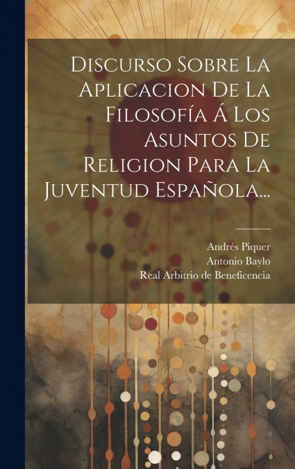 Discurso Sobre La Aplicacion De La Filosofía Á Los Asuntos De Religion Para La Juventud Española...