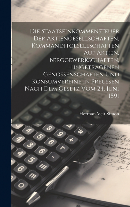 Die Staatseinkommensteuer der Aktiengesellschaften, Kommanditgesellschaften auf Aktien, Berggewerkschaften, eingetragenen Genossenschaften und Konsumvereine in Preußen nach dem Gesetz vom 24. Juni 189