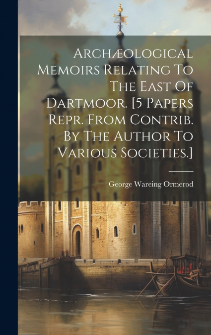 Archæological Memoirs Relating To The East Of Dartmoor. [5 Papers Repr. From Contrib. By The Author To Various Societies.]