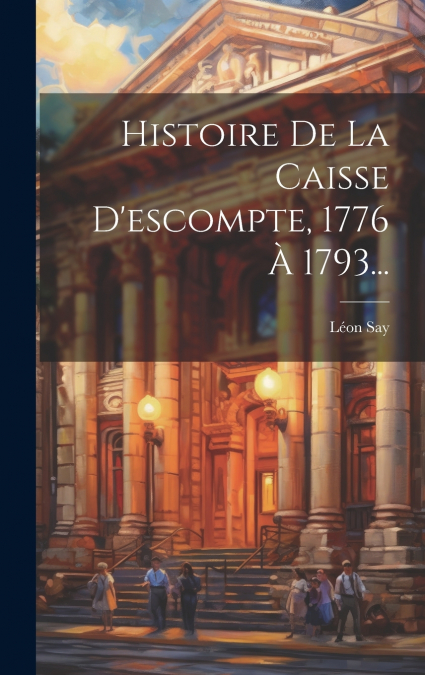 Histoire De La Caisse D’escompte, 1776 À 1793...