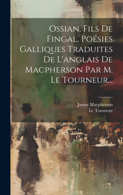 Ossian, Fils De Fingal, Poésies Galliques Traduites De L’anglais De Macpherson Par M. Le Tourneur...