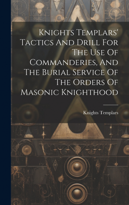 Knights Templars’ Tactics And Drill For The Use Of Commanderies, And The Burial Service Of The Orders Of Masonic Knighthood