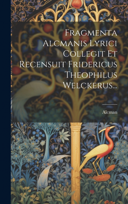 Fragmenta Alcmanis Lyrici Collegit Et Recensuit Fridericus Theophilus Welckerus...