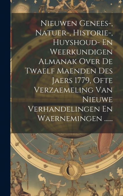 Nieuwen Genees-, Natuer-, Historie-, Huyshoud- En Weerkundigen Almanak Over De Twaelf Maenden Des Jaers 1779, Ofte Verzaemeling Van Nieuwe Verhandelingen En Waernemingen ......