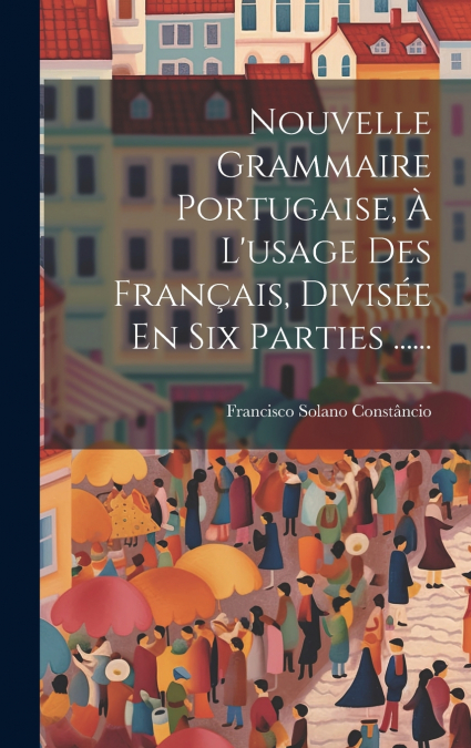 Nouvelle Grammaire Portugaise, À L’usage Des Français, Divisée En Six Parties ......