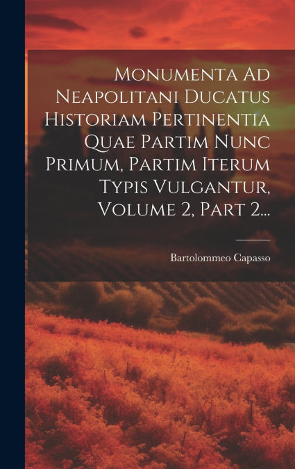 Monumenta Ad Neapolitani Ducatus Historiam Pertinentia Quae Partim Nunc Primum, Partim Iterum Typis Vulgantur, Volume 2, Part 2...