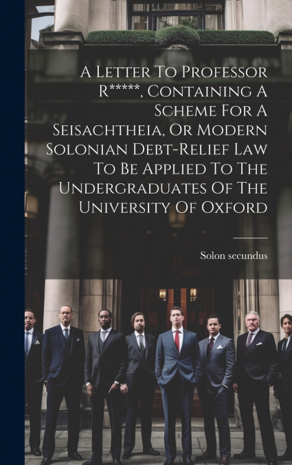 A Letter To Professor R*****, Containing A Scheme For A Seisachtheia, Or Modern Solonian Debt-relief Law To Be Applied To The Undergraduates Of The University Of Oxford