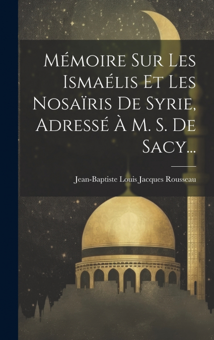 Mémoire Sur Les Ismaélis Et Les Nosaïris De Syrie, Adressé À M. S. De Sacy...