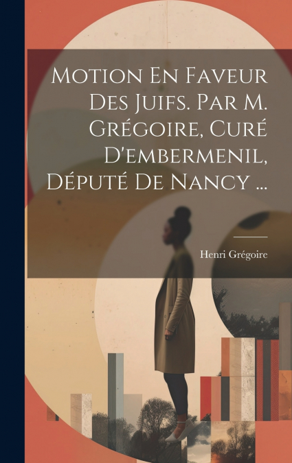 Motion En Faveur Des Juifs. Par M. Grégoire, Curé D’embermenil, Député De Nancy ...