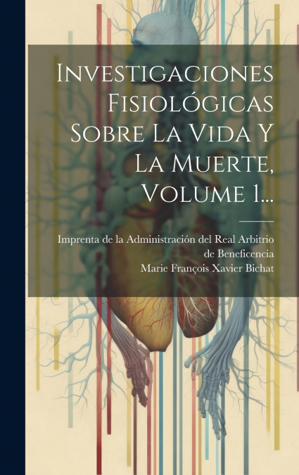 Investigaciones Fisiológicas Sobre La Vida Y La Muerte, Volume 1...