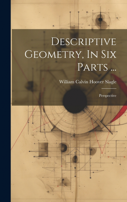 Descriptive Geometry, In Six Parts ...
