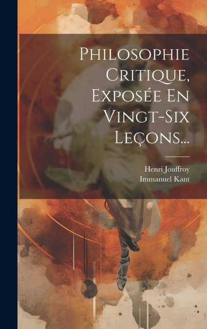 Philosophie Critique, Exposée En Vingt-six Leçons...