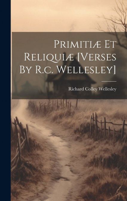 Primitiæ Et Reliquiæ [verses By R.c. Wellesley]