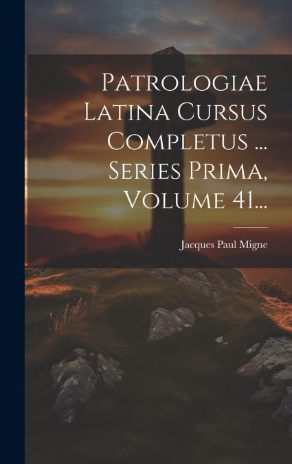 Patrologiae Latina Cursus Completus ... Series Prima, Volume 41...