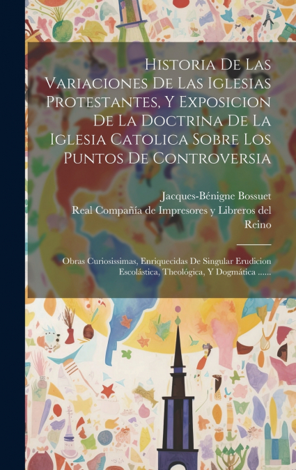 Historia De Las Variaciones De Las Iglesias Protestantes, Y Exposicion De La Doctrina De La Iglesia Catolica Sobre Los Puntos De Controversia