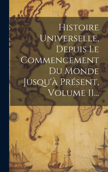 Histoire Universelle, Depuis Le Commencement Du Monde Jusqu’à Présent, Volume 11...