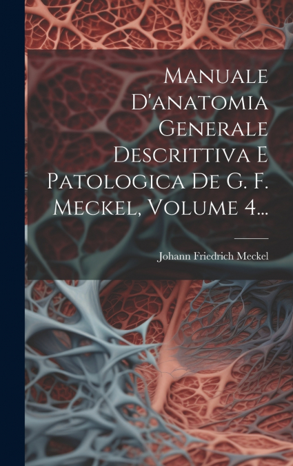Manuale D’anatomia Generale Descrittiva E Patologica De G. F. Meckel, Volume 4...
