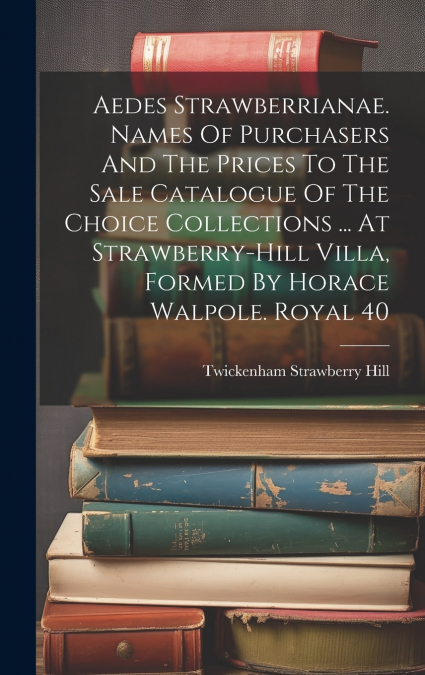 Aedes Strawberrianae. Names Of Purchasers And The Prices To The Sale Catalogue Of The Choice Collections ... At Strawberry-hill Villa, Formed By Horace Walpole. Royal 40