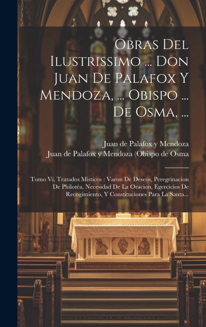 Obras Del Ilustrissimo ... Don Juan De Palafox Y Mendoza, ... Obispo ... De Osma, ...