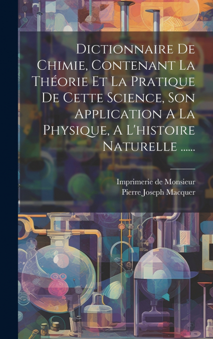 Dictionnaire De Chimie, Contenant La Théorie Et La Pratique De Cette Science, Son Application A La Physique, A L’histoire Naturelle ......