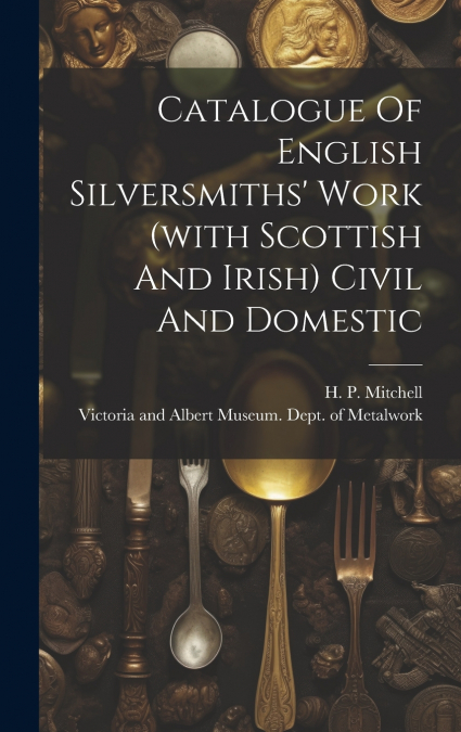 Catalogue Of English Silversmiths’ Work (with Scottish And Irish) Civil And Domestic