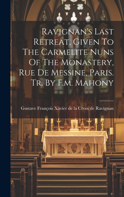 Ravignan’s Last Retreat, Given To The Carmelite Nuns Of The Monastery, Rue De Messine, Paris. Tr. By F.m. Mahony