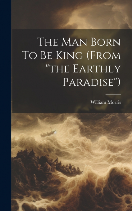 The Man Born To Be King (from 'the Earthly Paradise')