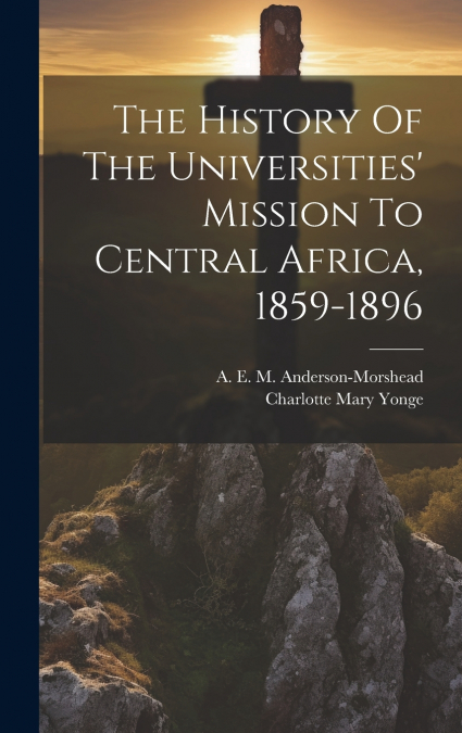 The History Of The Universities’ Mission To Central Africa, 1859-1896
