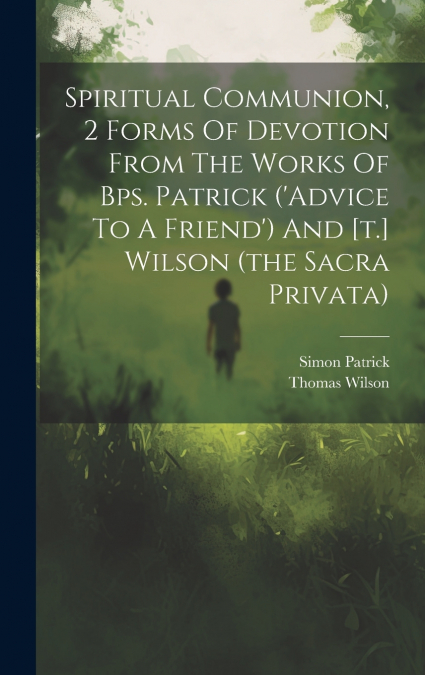 Spiritual Communion, 2 Forms Of Devotion From The Works Of Bps. Patrick (’advice To A Friend’) And [t.] Wilson (the Sacra Privata)