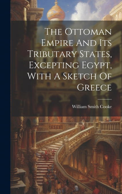 The Ottoman Empire And Its Tributary States, Excepting Egypt, With A Sketch Of Greece