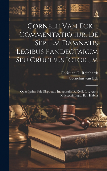Cornelii Van Eck ... Commentatio Iur. De Septem Damnatis Legibus Pandectarum Seu Crucibus Ictorum