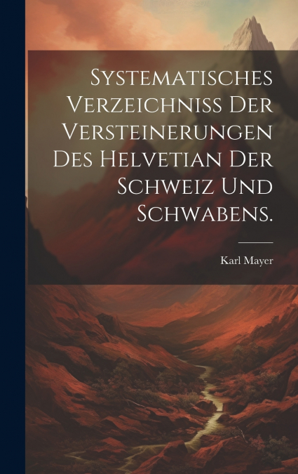 Systematisches Verzeichniss der Versteinerungen des Helvetian der Schweiz und Schwabens.