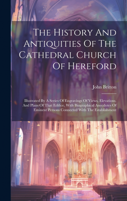 The History And Antiquities Of The Cathedral Church Of Hereford