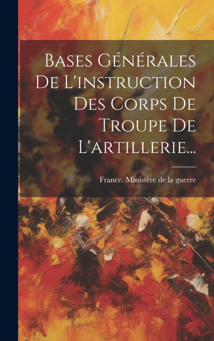 Bases Générales De L’instruction Des Corps De Troupe De L’artillerie...
