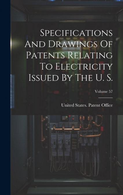 Specifications And Drawings Of Patents Relating To Electricity Issued By The U. S.; Volume 57