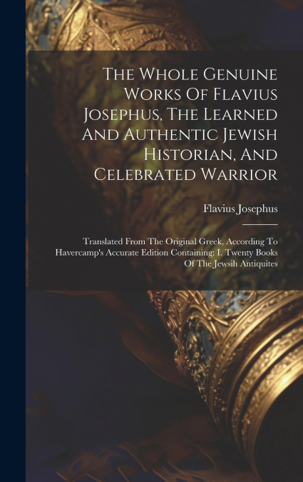 The Whole Genuine Works Of Flavius Josephus, The Learned And Authentic Jewish Historian, And Celebrated Warrior
