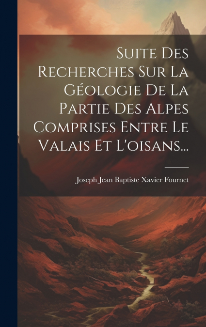 Suite Des Recherches Sur La Géologie De La Partie Des Alpes Comprises Entre Le Valais Et L’oisans...