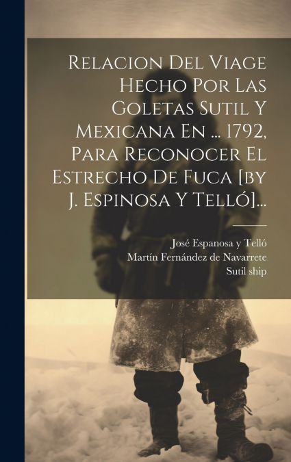 Relacion Del Viage Hecho Por Las Goletas Sutil Y Mexicana En ... 1792, Para Reconocer El Estrecho De Fuca [by J. Espinosa Y Telló]...