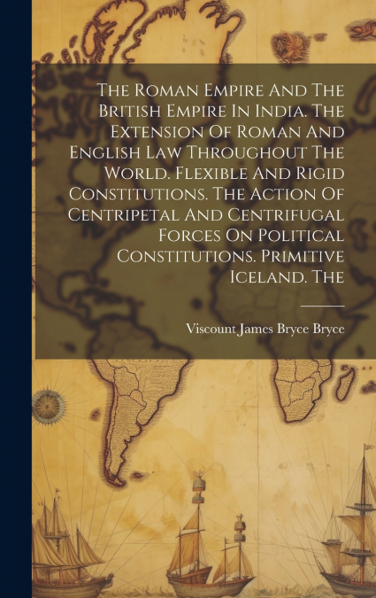 The Roman Empire And The British Empire In India. The Extension Of Roman And English Law Throughout The World. Flexible And Rigid Constitutions. The Action Of Centripetal And Centrifugal Forces On Pol