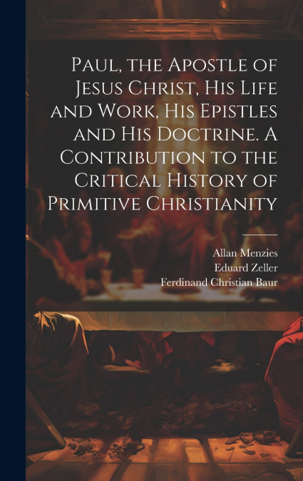 Paul, the Apostle of Jesus Christ, his Life and Work, his Epistles and his Doctrine. A Contribution to the Critical History of Primitive Christianity