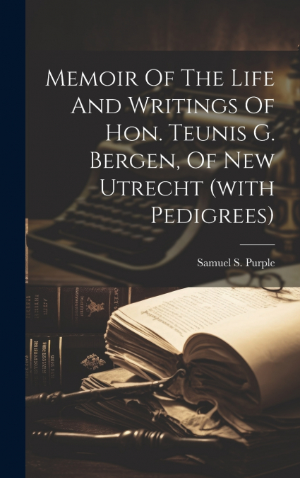 Memoir Of The Life And Writings Of Hon. Teunis G. Bergen, Of New Utrecht (with Pedigrees)