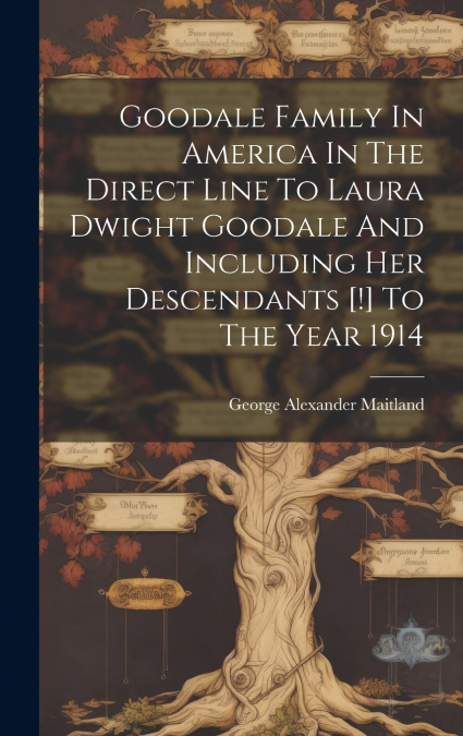 Goodale Family In America In The Direct Line To Laura Dwight Goodale And Including Her Descendants [!] To The Year 1914