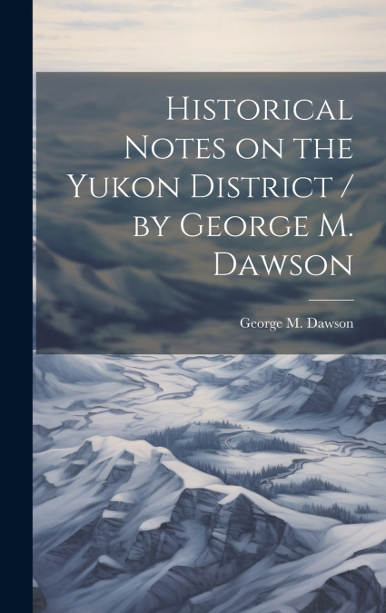 Historical Notes on the Yukon District / by George M. Dawson
