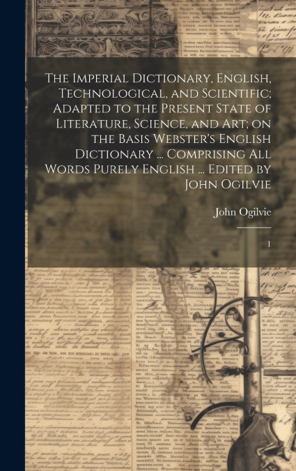 The Imperial Dictionary, English, Technological, and Scientific; Adapted to the Present State of Literature, Science, and art; on the Basis Webster’s English Dictionary ... Comprising all Words Purely