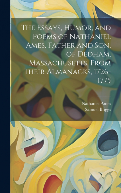 The Essays, Humor, and Poems of Nathaniel Ames, Father and son, of Dedham, Massachusetts, From Their Almanacks, 1726-1775