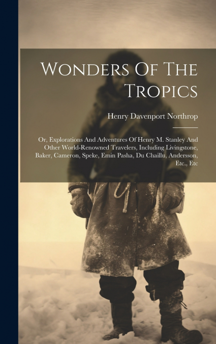 Wonders Of The Tropics; Or, Explorations And Adventures Of Henry M. Stanley And Other World-renowned Travelers, Including Livingstone, Baker, Cameron, Speke, Emin Pasha, Du Chaillu, Andersson, Etc., E